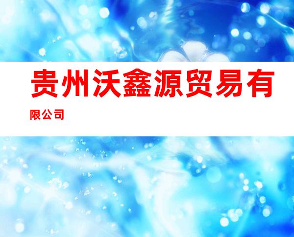 贵州沃鑫源贸易有限公司