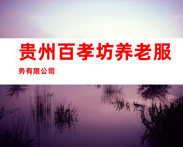 贵州百孝坊养老服务有限公司