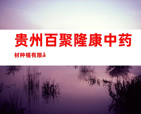 贵州百聚隆康中药材种植有限公司