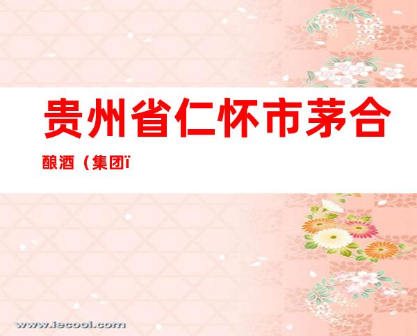 贵州省仁怀市茅合酿酒(集团)有限责任公司