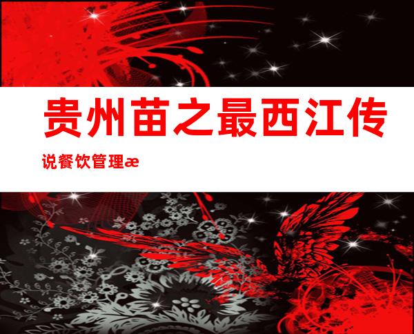 贵州苗之最西江传说餐饮管理有限公司