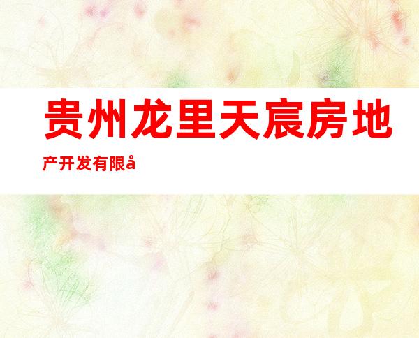 贵州龙里天宸房地产开发有限公司