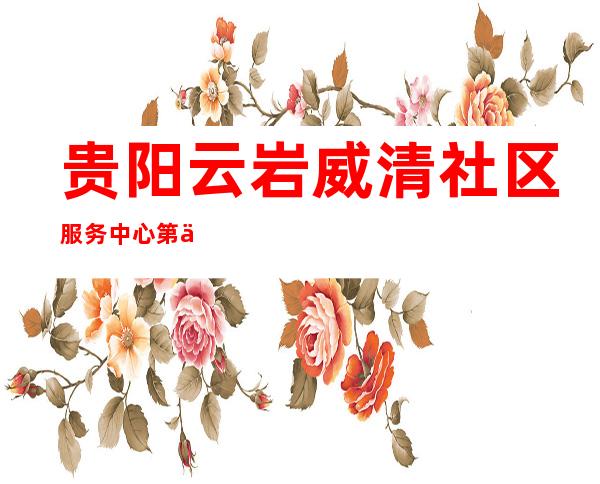 贵阳云岩威清社区服务中心第五生产服务部