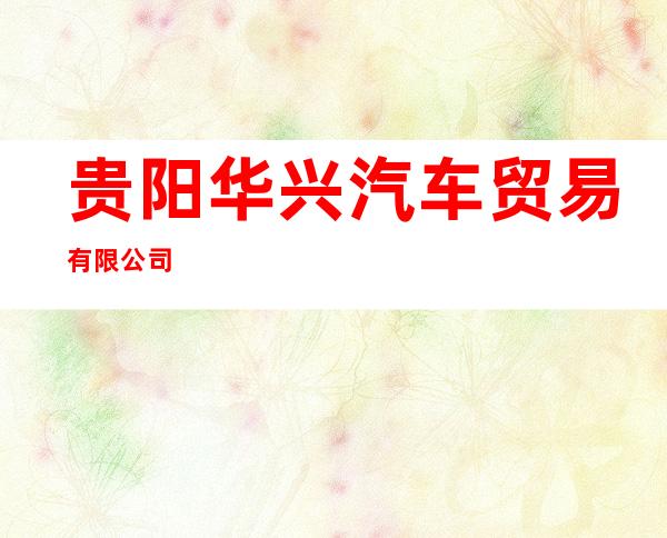 贵阳华兴汽车贸易有限公司