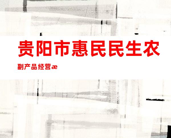 贵阳市惠民民生农副产品经营有限公司