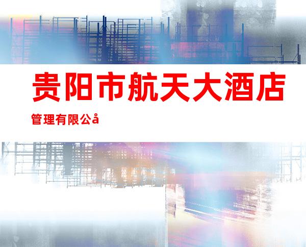 贵阳市航天大酒店管理有限公司