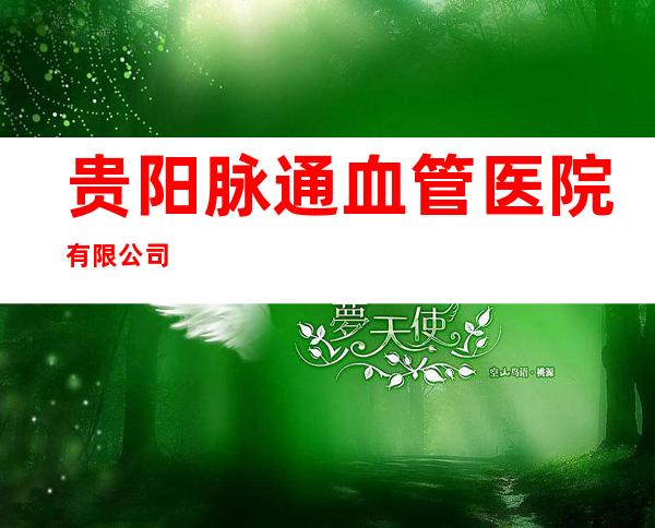 贵阳脉通血管医院有限公司