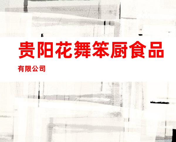 贵阳花舞笨厨食品有限公司