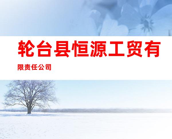 轮台县恒源工贸有限责任公司