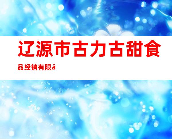 辽源市古力古甜食品经销有限公司