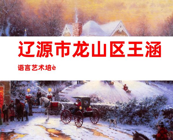 辽源市龙山区王涵语言艺术培训中心有限公司