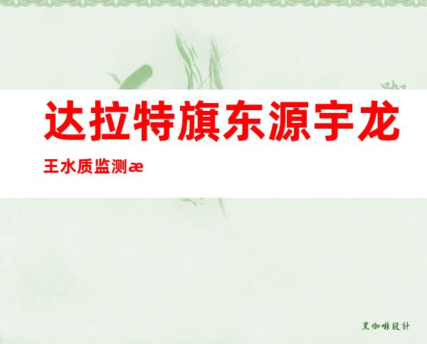达拉特旗东源宇龙王水质监测有限责任公司