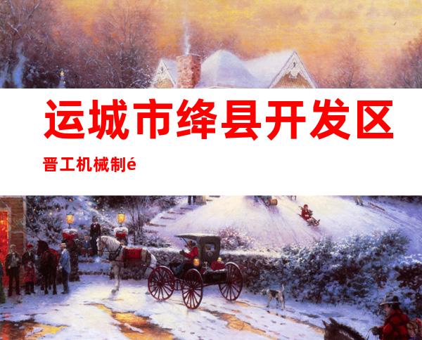 运城市绛县开发区晋工机械制造有限公司