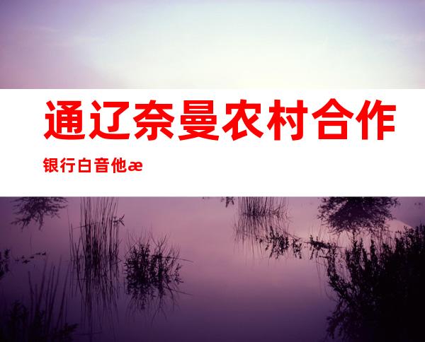 通辽奈曼农村合作银行白音他拉支行