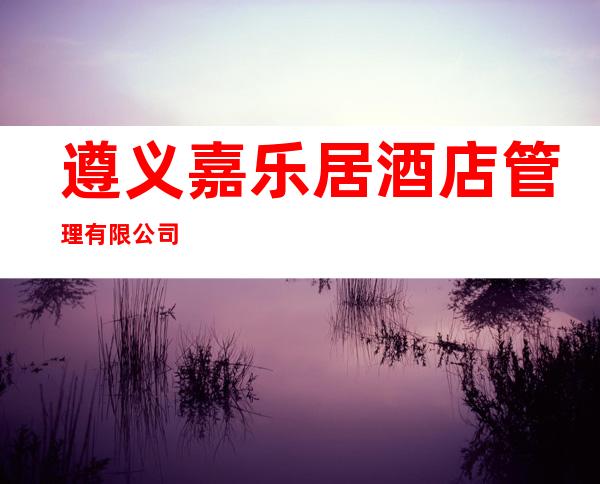 遵义嘉乐居酒店管理有限公司