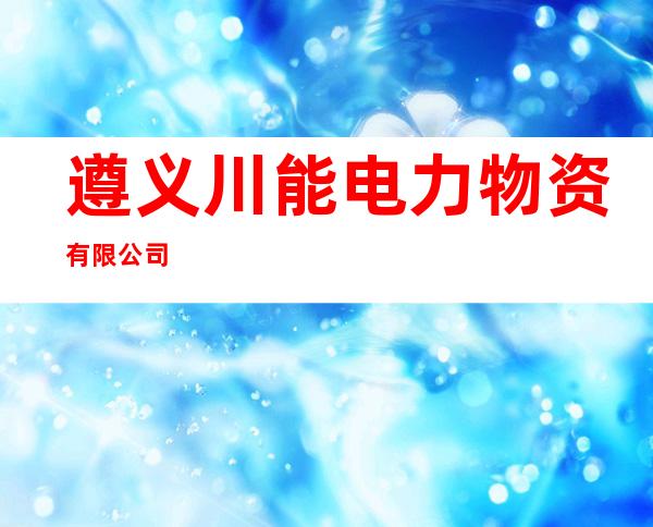 遵义川能电力物资有限公司