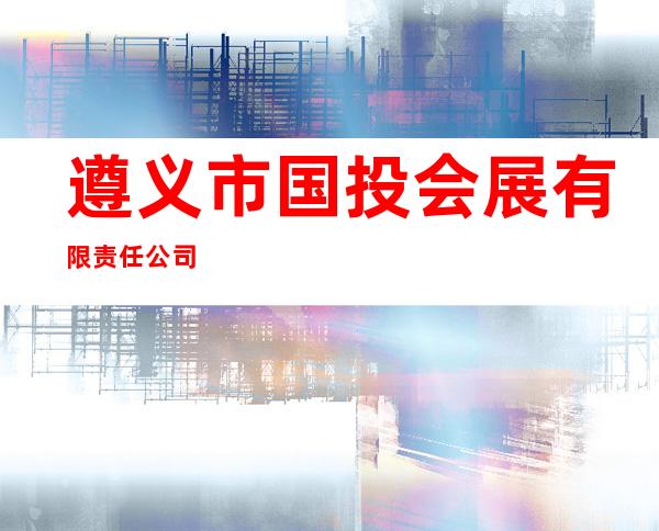 遵义市国投会展有限责任公司