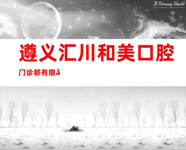 遵义汇川和美口腔门诊部有限公司