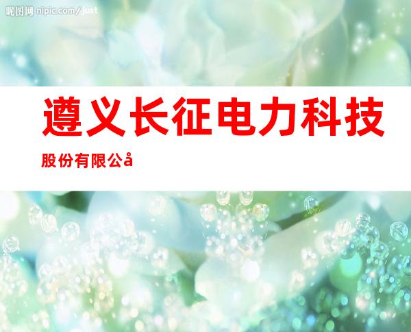遵义长征电力科技股份有限公司
