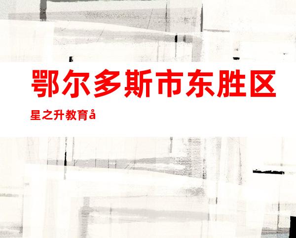 鄂尔多斯市东胜区星之升教育培训学校有限公司