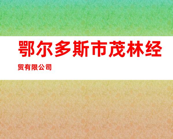 鄂尔多斯市茂林经贸有限公司