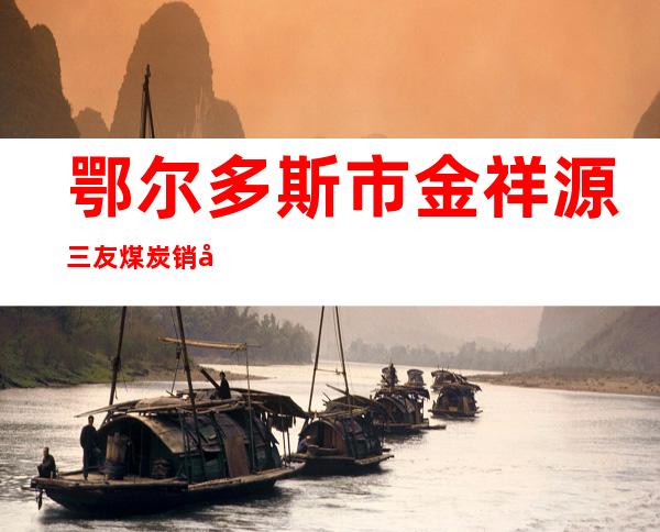 鄂尔多斯市金祥源三友煤炭销售有限公司