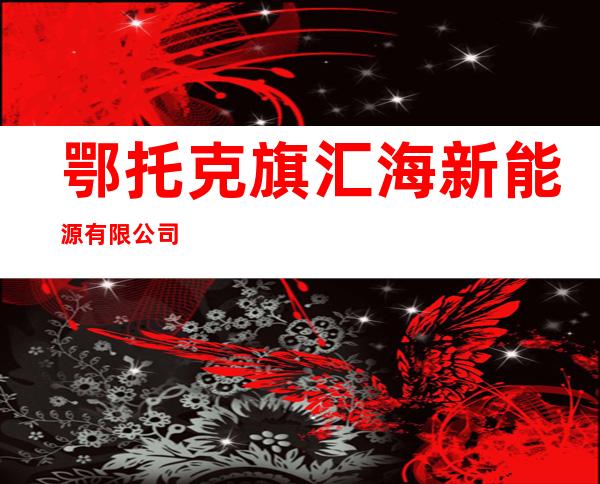 鄂托克旗汇海新能源有限公司