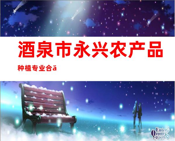酒泉市永兴农产品种植专业合作社