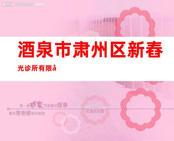 酒泉市肃州区新舂光诊所有限公司
