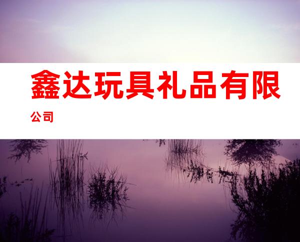 鑫达玩具礼品有限公司