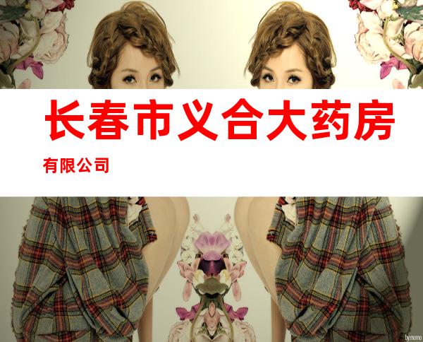 长春市义合大药房有限公司