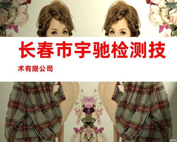 长春市宇驰检测技术有限公司
