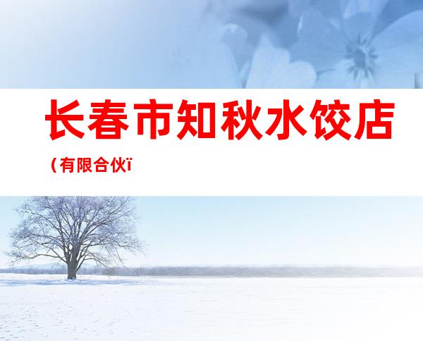 长春市知秋水饺店（有限合伙）