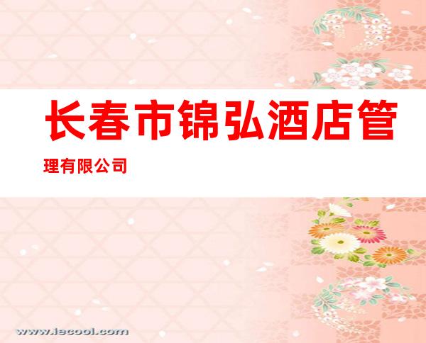 长春市锦弘酒店管理有限公司