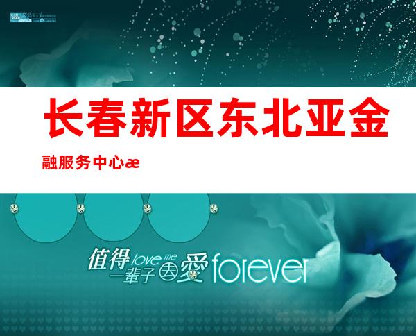 长春新区东北亚金融服务中心有限公司
