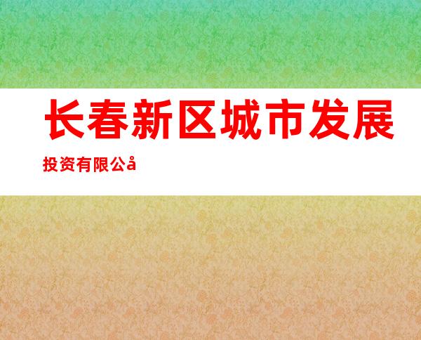 长春新区城市发展投资有限公司