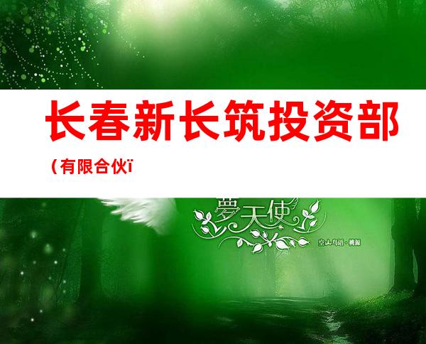 长春新长筑投资部(有限合伙)