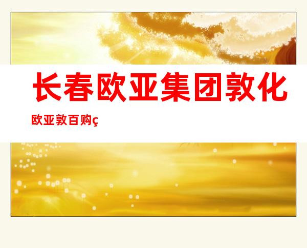 长春欧亚集团敦化欧亚敦百购物中心有限公司