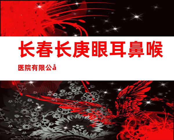 长春长庚眼耳鼻喉医院有限公司