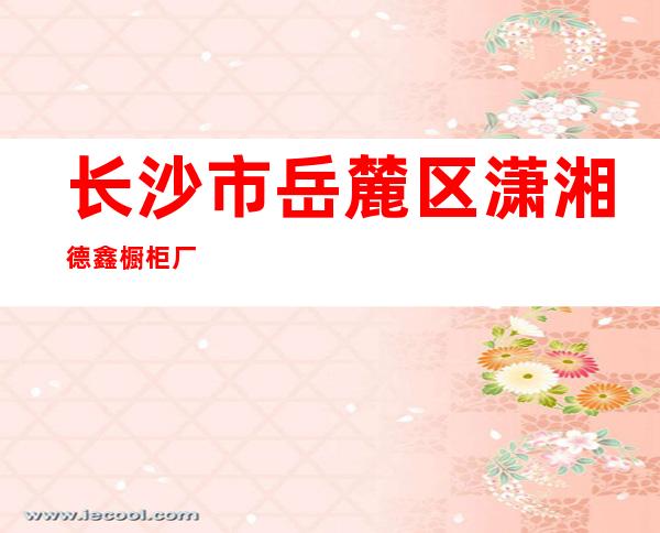 长沙市岳麓区潇湘德鑫橱柜厂