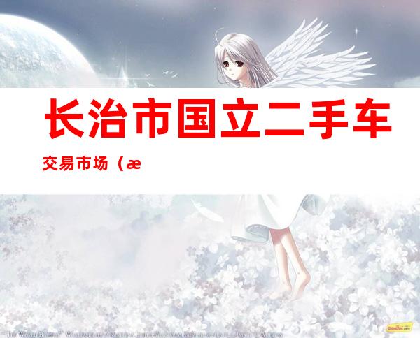 长治市国立二手车交易市场（有限公司）