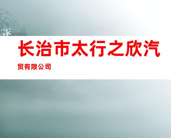 长治市太行之欣汽贸有限公司