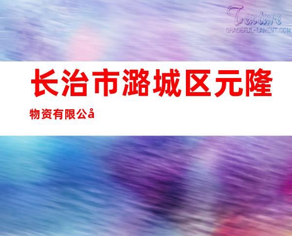 长治市潞城区元隆物资有限公司