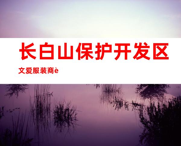 长白山保护开发区文爱服装商贸有限公司