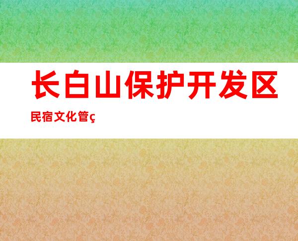 长白山保护开发区民宿文化管理股份有限公司