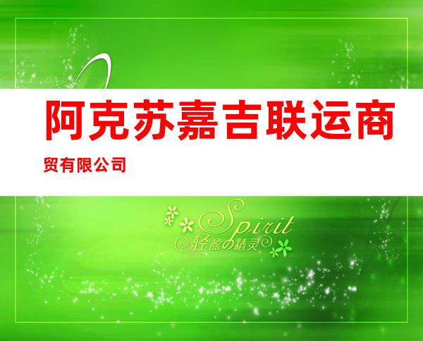 阿克苏嘉吉联运商贸有限公司