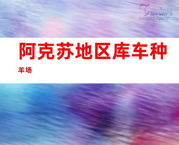 阿克苏地区库车种羊场
