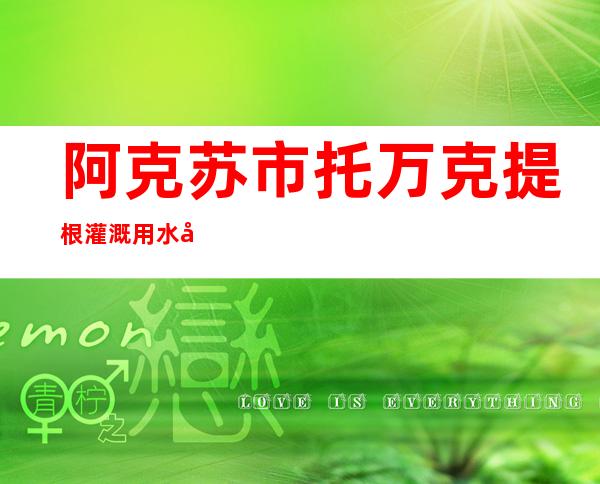 阿克苏市托万克提根灌溉用水农民专业合作社