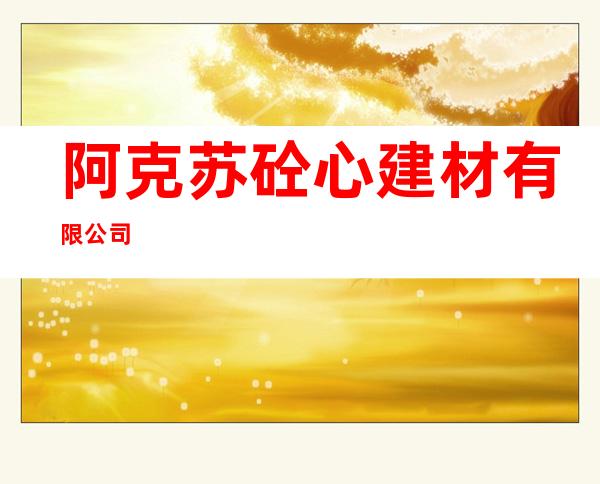 阿克苏砼心建材有限公司