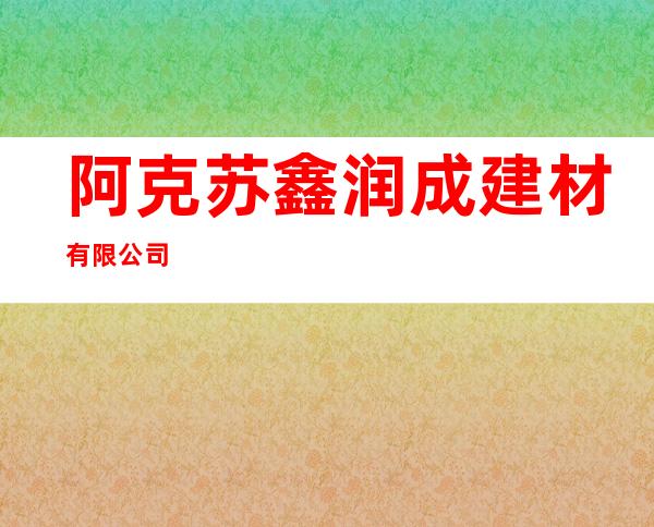 阿克苏鑫润成建材有限公司